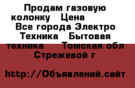 Продам газовую колонку › Цена ­ 3 000 - Все города Электро-Техника » Бытовая техника   . Томская обл.,Стрежевой г.